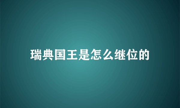 瑞典国王是怎么继位的
