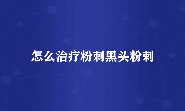 怎么治疗粉刺黑头粉刺