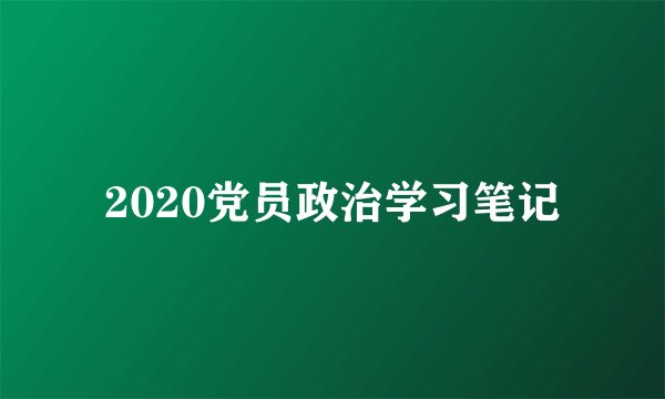 2020党员政治学习笔记