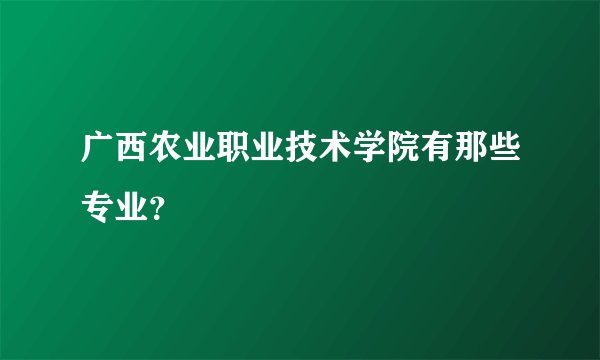 广西农业职业技术学院有那些专业？