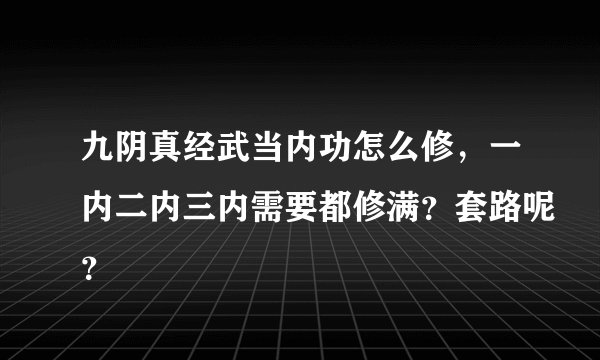 九阴真经武当内功怎么修，一内二内三内需要都修满？套路呢？