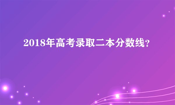 2018年高考录取二本分数线?