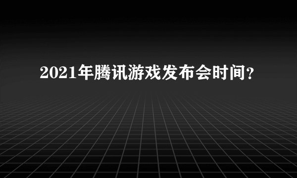 2021年腾讯游戏发布会时间？