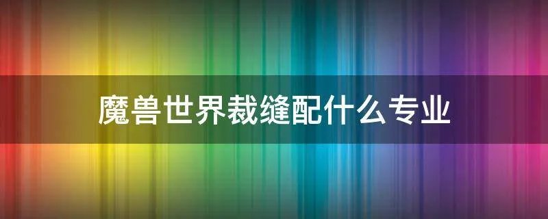 魔兽世界裁缝配什么专业