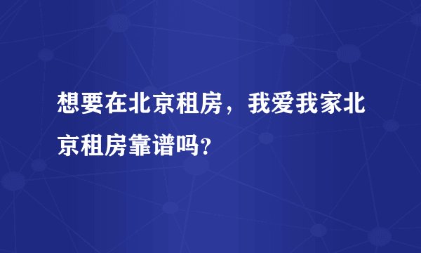 想要在北京租房，我爱我家北京租房靠谱吗？