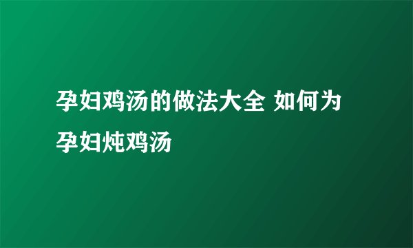 孕妇鸡汤的做法大全 如何为孕妇炖鸡汤