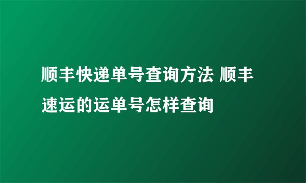 顺丰快递单号查询方法 顺丰速运的运单号怎样查询