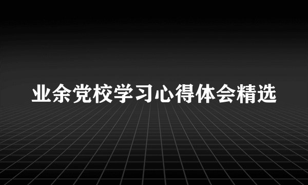 业余党校学习心得体会精选