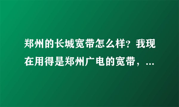 郑州的长城宽带怎么样？我现在用得是郑州广电的宽带，那个叫一个慢啊，恨不得把人急死。
