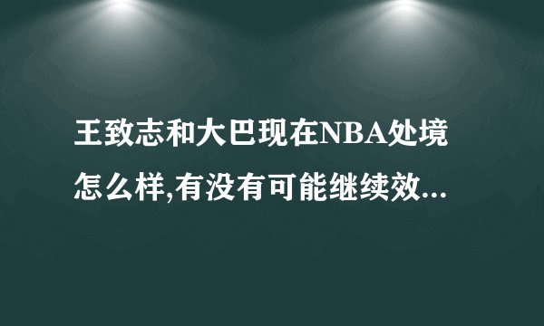 王致志和大巴现在NBA处境怎么样,有没有可能继续效力NBA的球队?