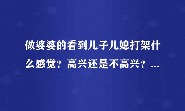 做婆婆的看到儿子儿媳打架什么感觉？高兴还是不高兴？特别注明:婆媳关系很差。