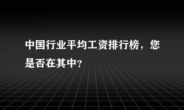 中国行业平均工资排行榜，您是否在其中？