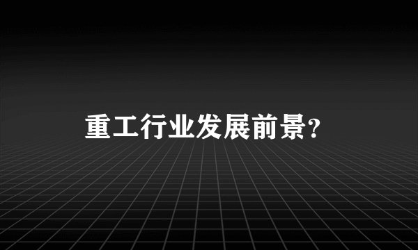 重工行业发展前景？