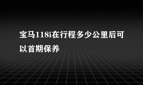 宝马118i在行程多少公里后可以首期保养