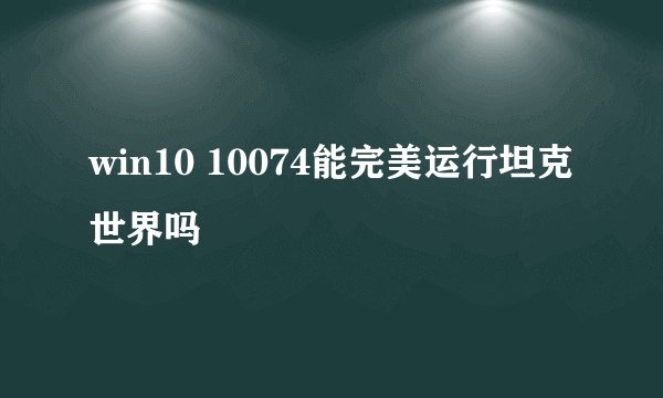 win10 10074能完美运行坦克世界吗