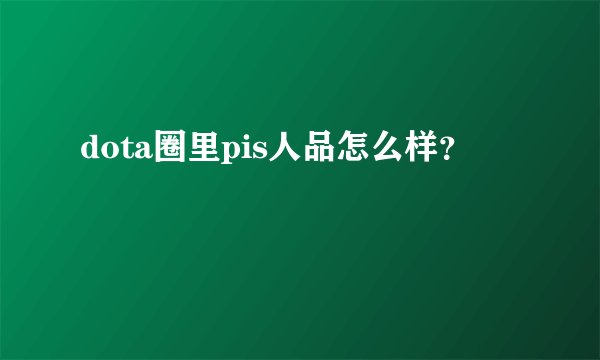 dota圈里pis人品怎么样？