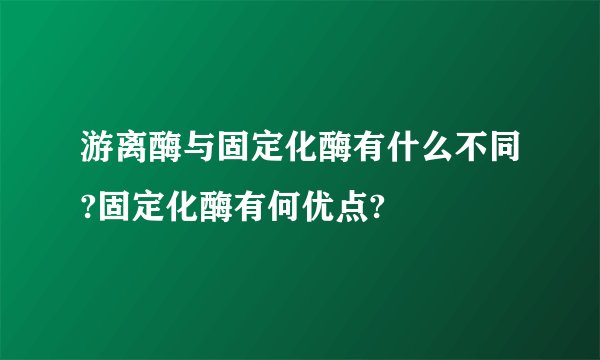 游离酶与固定化酶有什么不同?固定化酶有何优点?