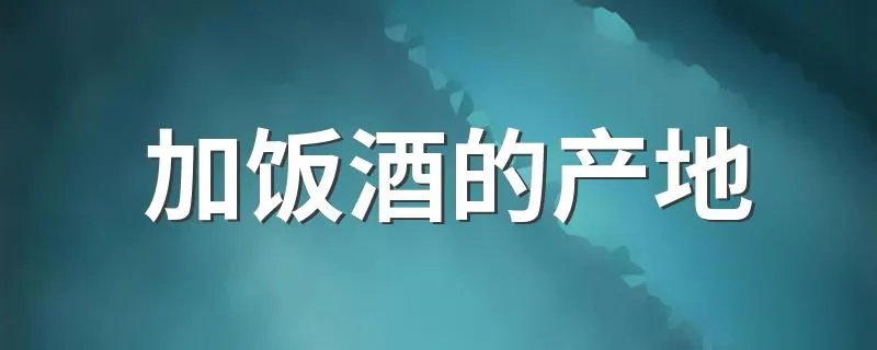 加饭酒的产地 加饭酒的产地介绍