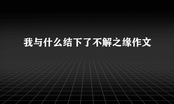 我与什么结下了不解之缘作文