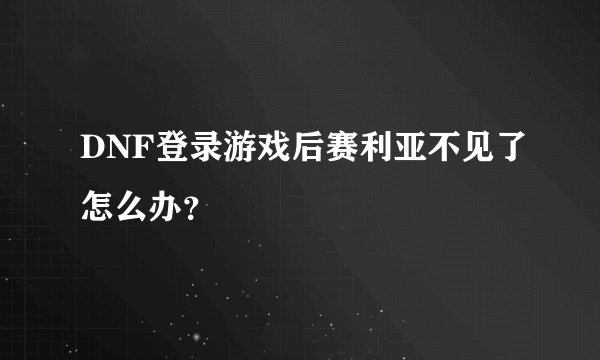DNF登录游戏后赛利亚不见了怎么办？