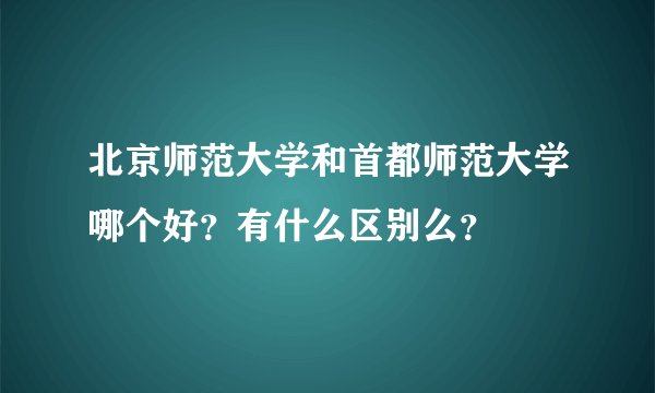 北京师范大学和首都师范大学哪个好？有什么区别么？