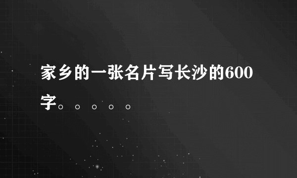 家乡的一张名片写长沙的600 字。。。。。