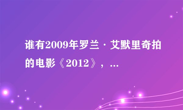 谁有2009年罗兰·艾默里奇拍的电影《2012》，最近发现网上到处都找不到。要高清双字幕，不要国语