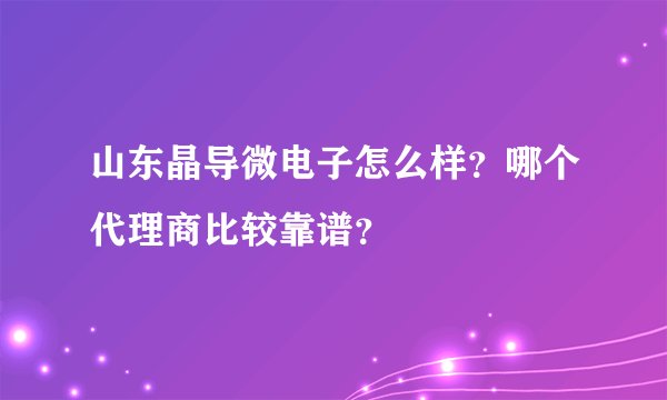 山东晶导微电子怎么样？哪个代理商比较靠谱？