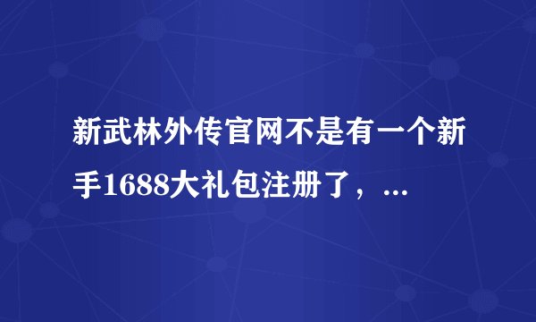 新武林外传官网不是有一个新手1688大礼包注册了，上游戏不知道算了那里领取，求教 急急急！
