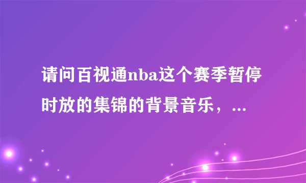 请问百视通nba这个赛季暂停时放的集锦的背景音乐，越多越好，急！！！！
