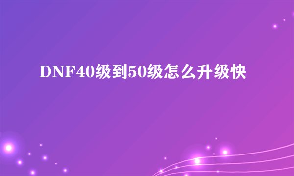 DNF40级到50级怎么升级快