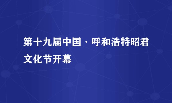 第十九届中国·呼和浩特昭君文化节开幕
