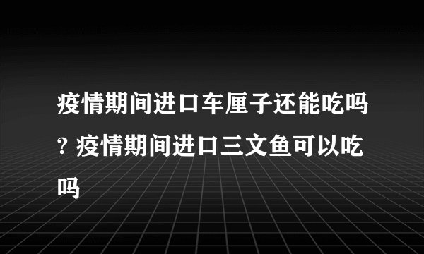 疫情期间进口车厘子还能吃吗? 疫情期间进口三文鱼可以吃吗