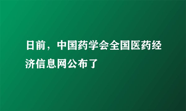 日前，中国药学会全国医药经济信息网公布了