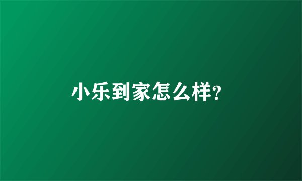 小乐到家怎么样？