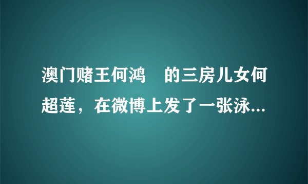 澳门赌王何鸿燊的三房儿女何超莲，在微博上发了一张泳装照，为何赌王子女这么受关注？