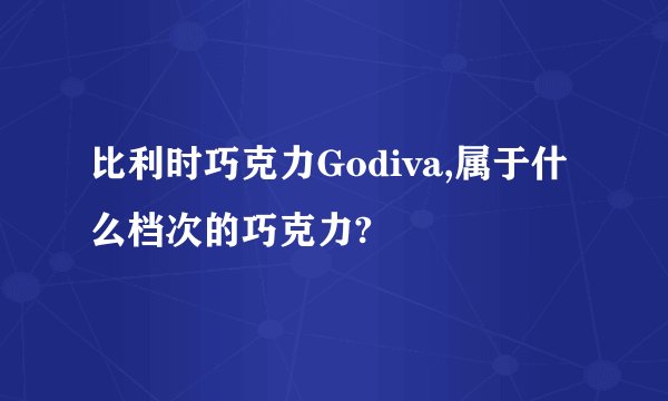 比利时巧克力Godiva,属于什么档次的巧克力?