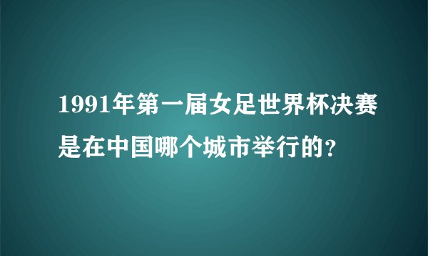 1991年第一届女足世界杯决赛是在中国哪个城市举行的？