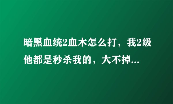 暗黑血统2血木怎么打，我2级他都是秒杀我的，大不掉血，咋办？