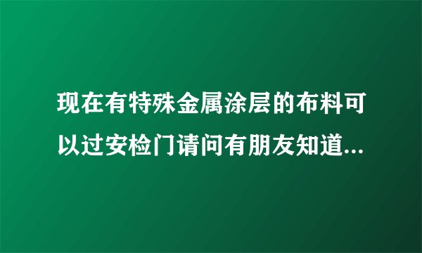 现在有特殊金属涂层的布料可以过安检门请问有朋友知道那里有卖吗？