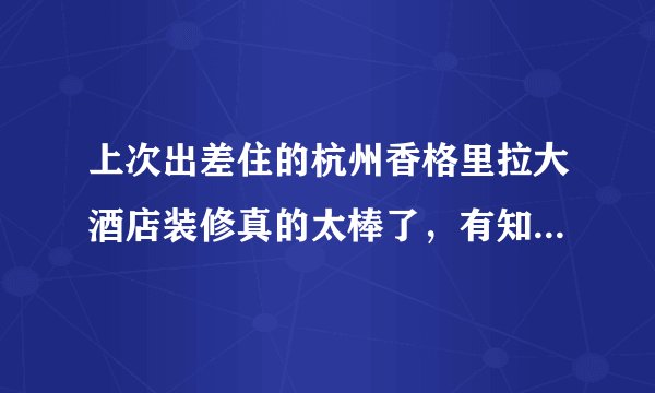 上次出差住的杭州香格里拉大酒店装修真的太棒了，有知道是哪家公司装修的不？