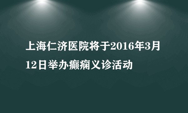 上海仁济医院将于2016年3月12日举办癫痫义诊活动