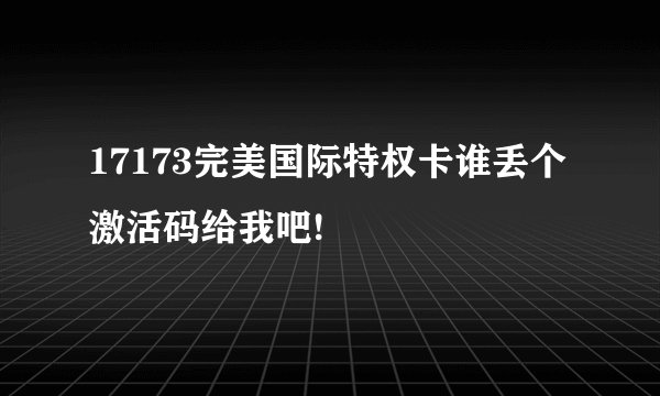 17173完美国际特权卡谁丢个激活码给我吧!