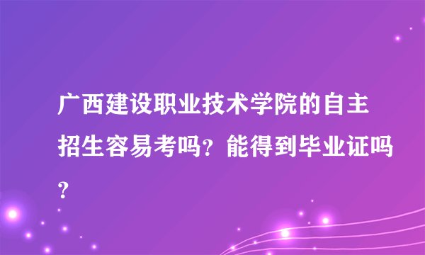 广西建设职业技术学院的自主招生容易考吗？能得到毕业证吗？
