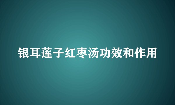 银耳莲子红枣汤功效和作用