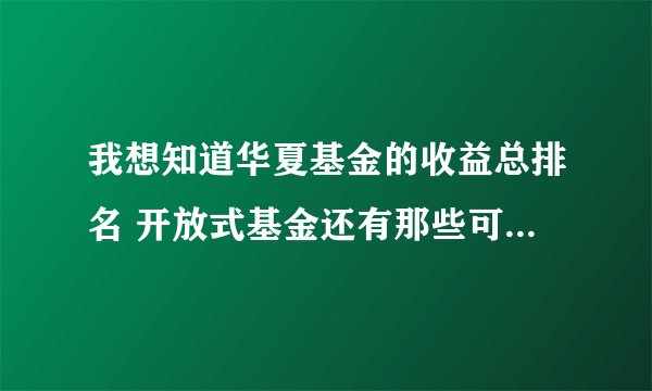 我想知道华夏基金的收益总排名 开放式基金还有那些可以申购 盈利能力较强的有哪几个