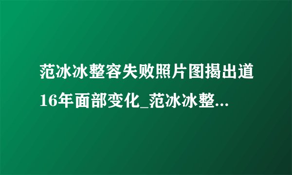范冰冰整容失败照片图揭出道16年面部变化_范冰冰整容失败照片
