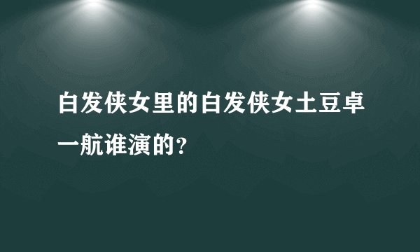 白发侠女里的白发侠女土豆卓一航谁演的？