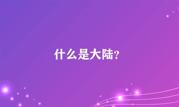 什么是大陆？