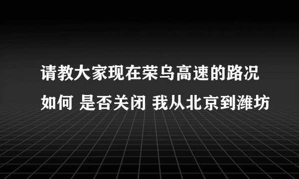 请教大家现在荣乌高速的路况如何 是否关闭 我从北京到潍坊